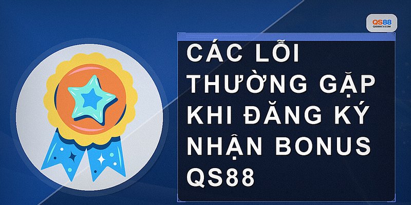 Các lỗi thường gặp khi đăng ký nhận bonus QS88
