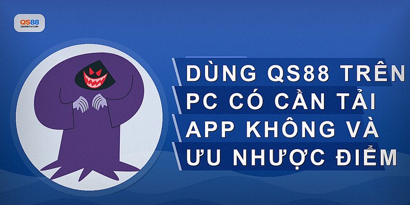 Dùng QS88 trên PC có cần tải app không và ưu nhược điểm