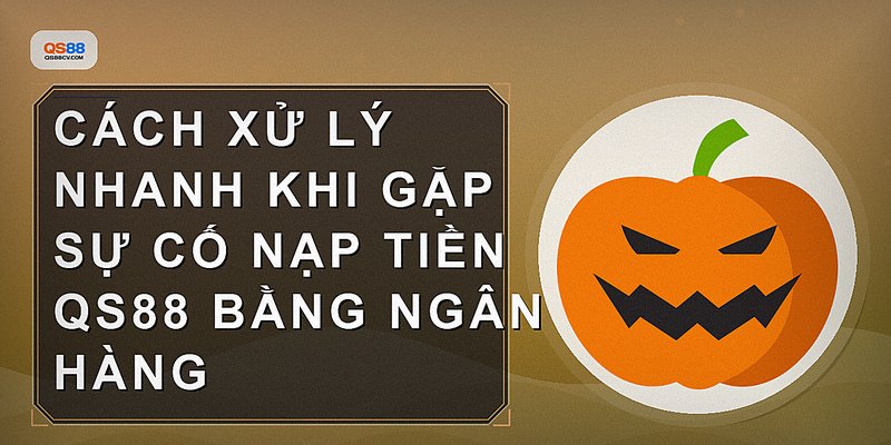 Cách xử lý nhanh khi gặp sự cố nạp tiền qs88 bằng ngân hàng
