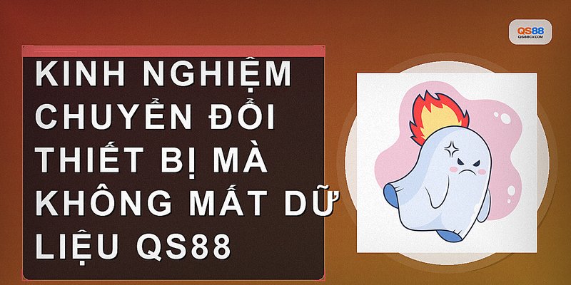 Kinh nghiệm chuyển đổi thiết bị mà không mất dữ liệu QS88