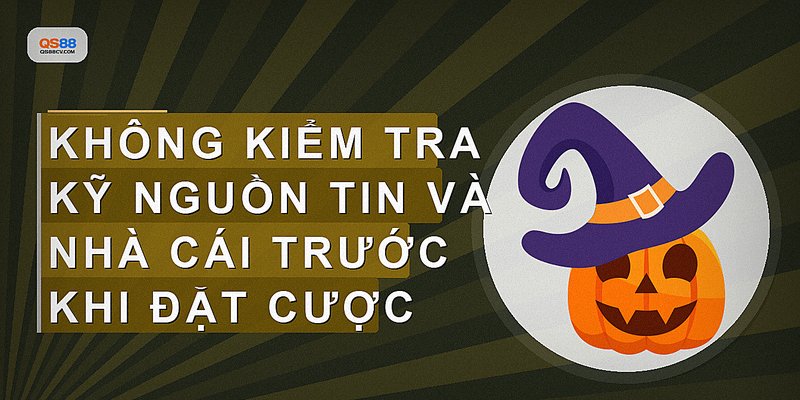 Không kiểm tra kỹ nguồn tin và nhà cái trước khi đặt cược
