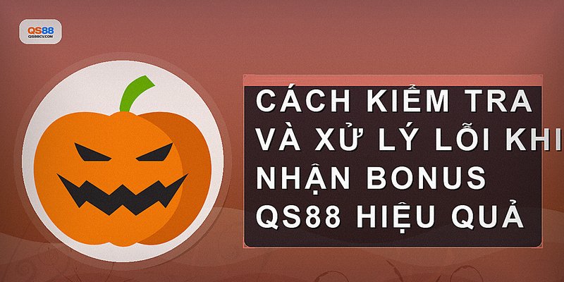Cách kiểm tra và xử lý lỗi khi nhận bonus QS88 hiệu quả