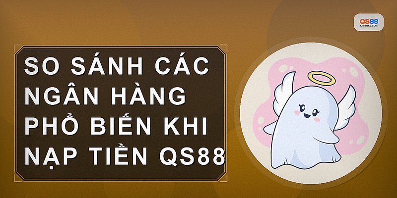 So sánh các ngân hàng phổ biến khi nạp tiền qs88