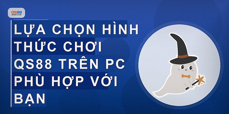 Lựa chọn hình thức chơi QS88 trên PC phù hợp với bạn