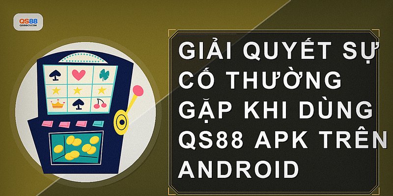 Giải quyết sự cố thường gặp khi dùng QS88 APK trên Android