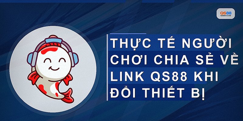 Thực tế người chơi chia sẻ về link QS88 khi đổi thiết bị